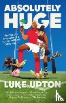 Upton, Luke - Absolutely Huge - The Hilarious Biography of a Not-So-Real Welsh Rugby Legend