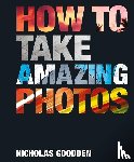 Goodden, Nicholas - How To Take Amazing Photos