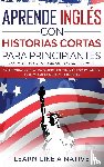 Learn Like a Native - Aprende Ingles con Historias Cortas para Principiantes [Learn English With Short Stories for Beginners]