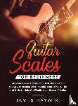 Haywire, James - Guitar Scales for Beginners Discover How to Create Your Own Music Even If You've Got No Idea What a Scale Is, Including 50 Tips and Tricks to Help You Finally Make Sense of Scales