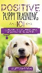 Simpson, Janet - Positive Puppy Training 101 The Ultimate Practical Guide to Raising an Amazing and Happy Dog Without Causing Your Dog Stress or Harm With Modern Training Methods
