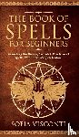 Visconti, Sofia - The Book of Spells for Beginners - Revealing The History, Secrets & Practices of Spells, Witchcraft, Magick & More