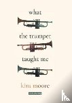 Moore, Kim - What the Trumpet Taught Me