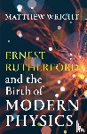 Wright, Matthew - Ernest Rutherford and the Birth of Modern Physics
