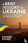 Haynes, Dominic - A Brief History of Ukraine - A Singular People Within the Crucible of Empires