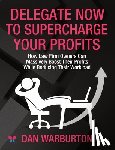 Warburton, Dan - Delegate Now to Supercharge Your Profits