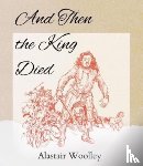Woolley, Alastair - And Then The King Died
