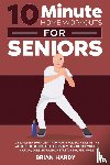 Hardy, Brian - 10-Minute Home Workouts for Seniors; 7 Simple No Equipment Workouts for Each Day of the Week. 70+ Illustrated Exercises with Video Demos for Cardio, Core, Yoga, Back Stretching, and more.