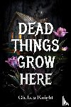 Knight, Chelsea - Dead Things Grow Here