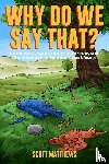 Matthews, Scott - Why Do We Say That? 101 Idioms, Phrases, Sayings & Facts! The Origins & History Of Your Favorite Colloquial Terms, Expressions, Phrases & Proverbs