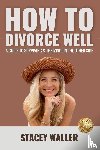 Waller, Stacey - How To Divorce Well