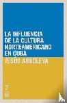 Arboleya, Jes S - La influencia de la cultura norteamericana en Cuba