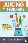 Rogers, Olivia - Juicing for Beginners