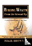 Brown, Mikel - Building Wealth from the Ground Up