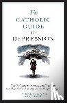 Kheriaty, Aaron - The Catholic Guide to Depression: How the Saints, the Sacraments, and Psychiatry Can Help You Break Its Grip and Find Happiness Again