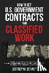 Bennett, Jeffrey W. - How to Get U.S. Government Contracts and Classified Work: A Contractor's Guide to Bidding on Classified Work and Building a Compliant Security Program