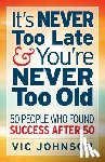 Johnson, Vic - It's NEVER Too Late And You're NEVER Too Old: 50 People Who Found Success After 50