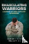 Horn, Capt Dwight - Emasculating Warriors: A Nation at War with Its Warriors