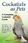 Brown, Lolly - Cockatiels as Pets: Cockatiel Facts & Information, where to buy, health, diet, lifespan, types, breeding, fun facts and more! A Complete Cockatiel Gui