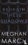 March, Meghan - BENEATH THESE SHADOWS