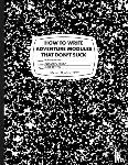 Bittman, Jobe, Goodman, Joseph, Breault, Mike, Brown, Ann K. - How to Write Adventure Modules That Don't Suck