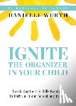 Wurth, Danielle - Ignite the Organizer in Your Child: Developing the Life Skills Required to Thrive at Home, School, and Beyond