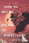 Wong, Jane - How to Not Be Afraid of Everything
