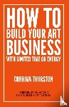 Thurston, Corrina - How to Build Your Art Business With Limited Time or Energy