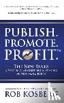 Kosberg, Rob - Publish. Promote. Profit.: The New Rules of Writing, Marketing & Making Money with a Book