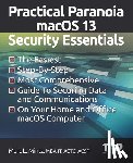 Mintz, Marc Louis - Practical Paranoia macOS 13 Security Essentials: The Easiest, Step-By-step, Most Comprehensive Guide to Securing Data and Communications on Your Home
