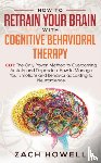 Howell, Zach - How to Retrain Your Brain with Cognitive Behavioral Therapy