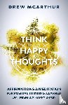 McArthur, Drew - Think Happy Thoughts Affirmations and Meditation for Positive Thinking, Learned Optimism and A Happy Brain