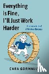 Gormally, Cara - Everything Is Fine, I'll Just Work Harder: Confessions of a Former Badass