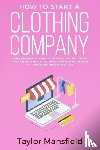 Mansfield, Taylor - How to Start a Clothing Company