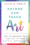 Abels, Julie B - Anyone Can Teach Art