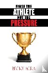 Acra, Becky - Raise the Athlete, Not the Pressure