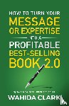 Clark, Wahida - How To Turn Your Message or Expertise Into A Profitable Best-Selling Book 2.0