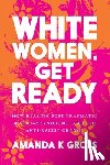 Gross, Amanda K. - White Women, Get Ready: How Healing Post-Traumatic Mistress Syndrome Leads to Anti-Racist Change