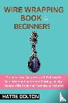 Dolton, Hattie - Wire Wrapping Book for Beginners