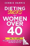 Harris, Debbie - Dieting Sucks for Women Over 40: 30 to Life: the Ultimate Weight Loss and Hormone Balancing Solution