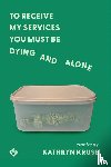 Kruse, Kathryn - To Receive My Services You Must Be Dying and Alone
