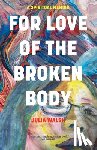 Walsh, Julia - For Love of the Broken Body