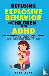 Lyons, Rose - DEFUSING EXPLOSIVE BEHAVIOR IN CHILDREN WITH ADHD PEACEFUL PARENTING STRATEGIES TO IDENTIFY TRIGGERS TEACH SELF-REGULATION AND CREATE STRUCTURE FOR A DRAMA-FREE HOME