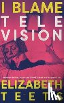 Teets, Elizabeth - I Blame Television: Essays on the Pop Culture that Raised, Ruined, and Enraptured Me