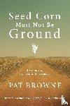 Browne, Pat - Seed Corn Must Not Be Ground