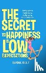 Bolt, Isabel - THE SECRET TO HAPPINESS IS LOW EXPECTATIONS
