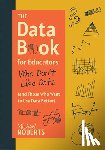 Roberts, Michael - The Data Book for Educators Who Don't Like Data (and Those Who Want to Use Data Better): (A Practical Guide to Data-Driven Decisions)