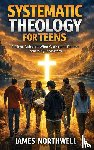 Northwell, James - Systematic Theology for Teens