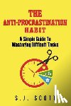 Scott, S. J. - The Anti-Procrastination Habit: A Simple Guide to Mastering Difficult Tasks