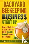 Fisher, Eddie - Backyard Beekeeping Business Strat Up: How to Start, Run & Grow a Million Dollar Organic Honey Business From Home!